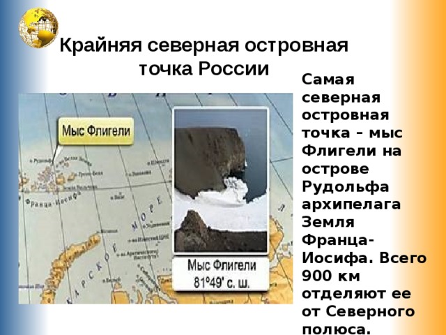 Крайняя северная островная точка России Самая северная островная точка – мыс Флигели на острове Рудольфа архипелага Земля Франца-Иосифа. Всего 900 км отделяют ее от Северного полюса. 