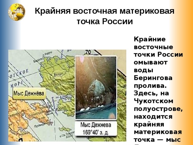 Крайняя восточная материковая точка России Крайние восточные точки России омывают воды Берингова пролива. Здесь, на Чукотском полуострове, находится крайняя материковая точка — мыс Дежнева. 