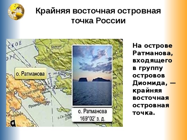 Крайняя восточная островная точка России На острове Ратманова, входящего в группу островов Диомида, — крайняя восточная островная точка. 
