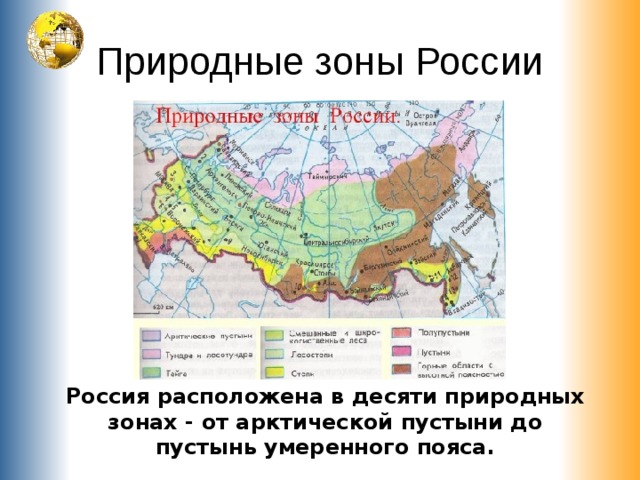 Природные зоны России Россия расположена в десяти природных зонах - от арктической пустыни до пустынь умеренного пояса. 