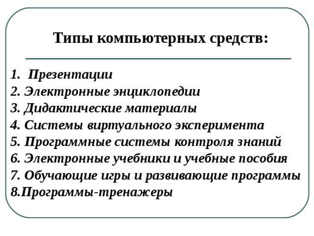 Типы компьютерных средств:  1. Презентации 2. Электронные энциклопедии 3. Дидактические материалы  4. Системы виртуального эксперимента 5. Программные системы контроля знаний 6. Электронные учебники и учебные пособия 7. Обучающие игры и развивающие программы 8.Программы-тренажеры 