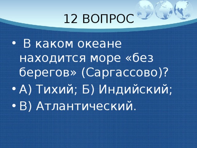 12 ВОПРОС  В каком океане находится море «без берегов» (Саргассово)? А) Тихий; Б) Индийский; В) Атлантический. 
