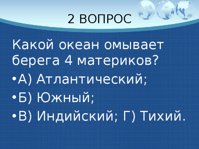 2 ВОПРОС Какой океан омывает берега 4 материков? А) Атлантический; Б) Южный; В) Индийский; Г) Тихий. 