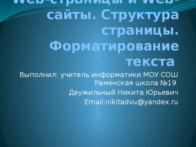 Web-страницы и Web-сайты. Структура страницы. Форматирование текста Выполнил: учитель информатики МОУ СОШ Раменская школа №19 Двужильный Никита Юрьевич Email:nikitadvu@yandex.ru 