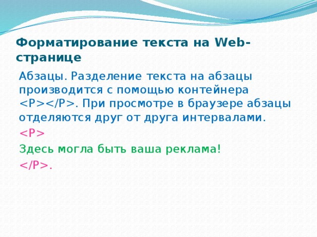 Форматирование текста на Web-странице Абзацы. Разделение текста на абзацы производится с помощью контейнера . При просмотре в браузере абзацы отделяются друг от друга интервалами.  Здесь могла быть ваша реклама! . 
