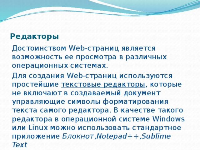  Редакторы Достоинством Web-страниц является возможность ее просмотра в различных операционных системах. Для создания Web-страниц используются простейшие текстовые редакторы , которые не включают в создаваемый документ управляющие символы форматирования текста самого редактора. В качестве такого редактора в операцион­ной системе Windows или Linux можно использовать стан­дартное приложение Блокнот , Notepad++ , Sublime Text 