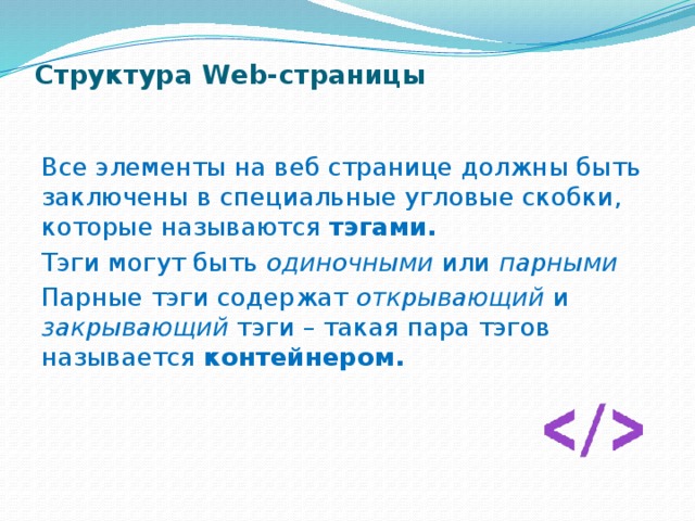 Структура Web-страницы   Все элементы на веб странице должны быть заключены в специальные угловые скобки, которые называются тэгами. Тэги могут быть одиночными или парными Парные тэги содержат открывающий и закрывающий тэги – такая пара тэгов называется контейнером. 