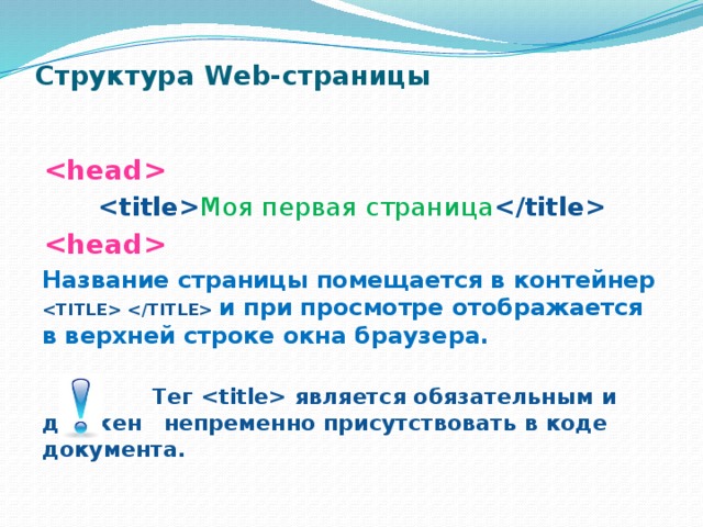 Структура Web-страницы       Моя первая страница    Название страницы помещается в контейнер  и при просмотре отображается в верхней строке окна браузера.  Тег  является обязательным и должен непременно присутствовать в коде документа. 