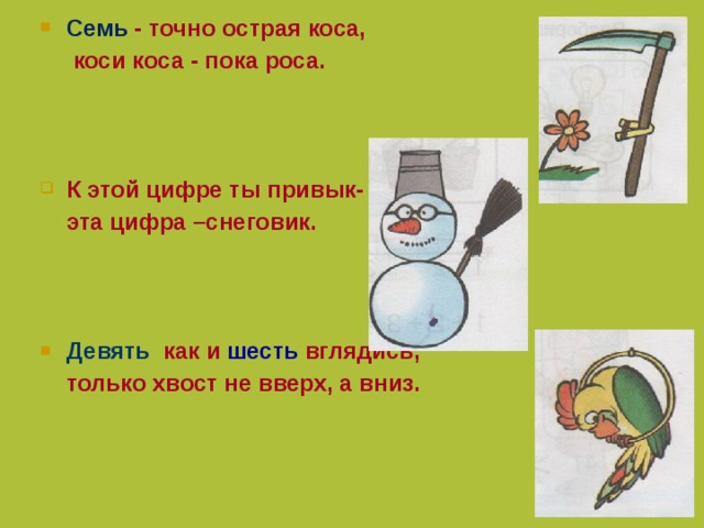 Семь - точно острая коса,  коси коса - пока роса.  К этой цифре ты привык-  эта цифра –снеговик.  Девять как и шесть вглядись,  только хвост не вверх, а вниз.  