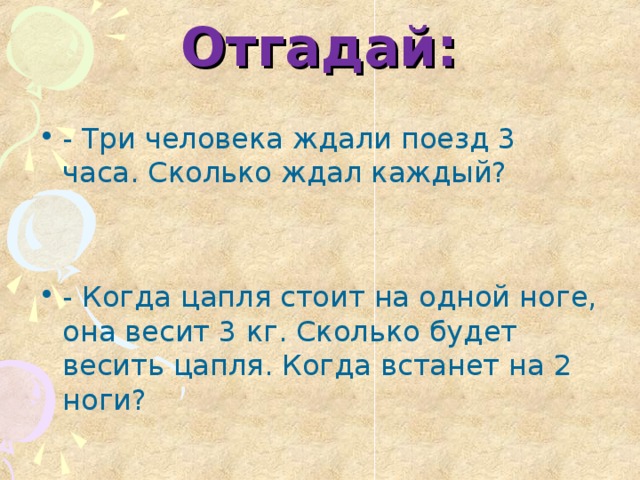 Отгадай: - Три человека ждали поезд 3 часа. Сколько ждал каждый? - Когда цапля стоит на одной ноге, она весит 3 кг. Сколько будет весить цапля. Когда встанет на 2 ноги?  