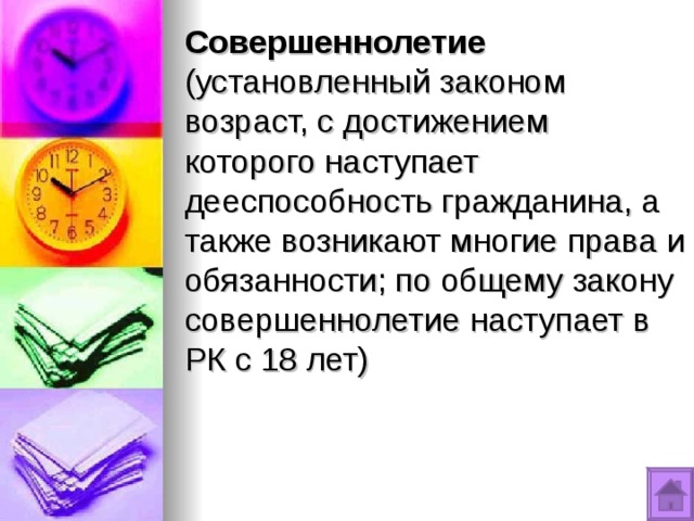 Совершеннолетие (установленный законом возраст, с достижением которого наступает дееспособность гражданина, а также возникают многие права и обязанности; по общему закону совершеннолетие наступает в РК с 18 лет) 