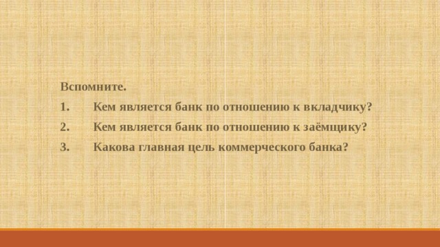 Вспомните. Кем является банк по отношению к вкладчику? Кем является банк по отношению к заёмщику? Какова главная цель коммерческого банка? 