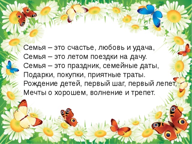  Семья – это счастье, любовь и удача,  Семья – это летом поездки на дачу.  Семья – это праздник, семейные даты,  Подарки, покупки, приятные траты.  Рождение детей, первый шаг, первый лепет,  Мечты о хорошем, волнение и трепет.  