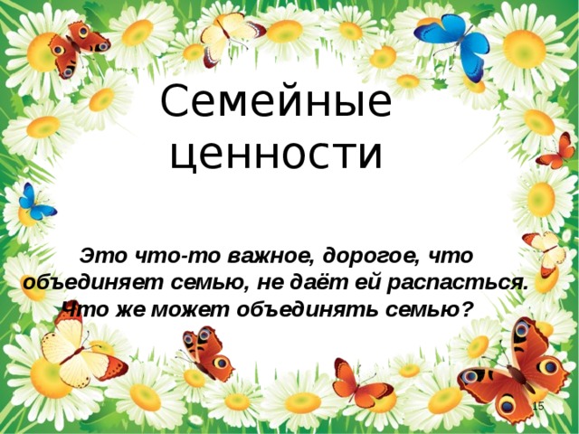 Семейные  ценности   Это что-то важное, дорогое, что объединяет семью, не даёт ей распасться.  Что же может объединять семью?      