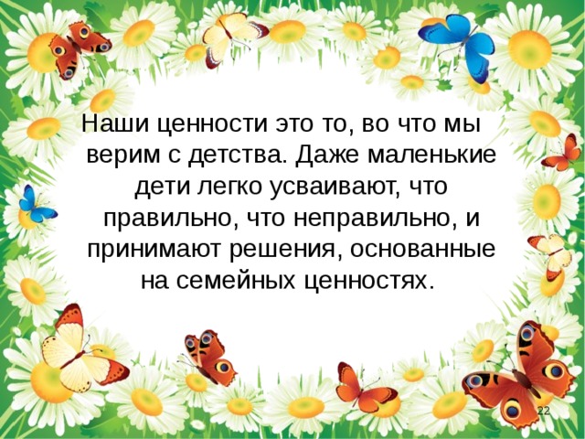 Наши ценности это то, во что мы верим с детства. Даже маленькие дети легко усваивают, что правильно, что неправильно, и принимают решения, основанные на семейных ценностях.  