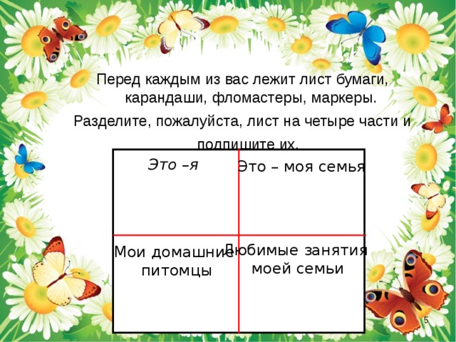 Перед каждым из вас лежит лист бумаги, карандаши, фломастеры, маркеры. Разделите, пожалуйста, лист на четыре части и подпишите их.  Это –я Это – моя семья Любимые занятия моей семьи Мои домашние питомцы  