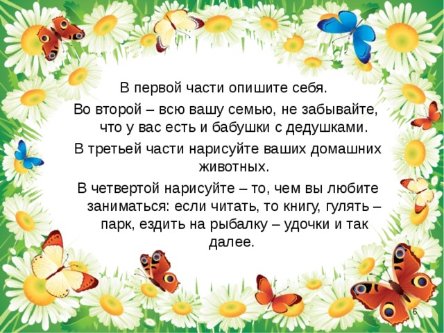 В первой части опишите себя. Во второй – всю вашу семью, не забывайте, что у вас есть и бабушки с дедушками.  В третьей части нарисуйте ваших домашних животных.  В четвертой нарисуйте – то, чем вы любите заниматься: если читать, то книгу, гулять – парк, ездить на рыбалку – удочки и так далее.  