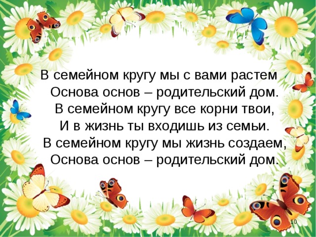 В семейном кругу мы с вами растем  Основа основ – родительский дом.  В семейном кругу все корни твои,  И в жизнь ты входишь из семьи.  В семейном кругу мы жизнь создаем,  Основа основ – родительский дом.  