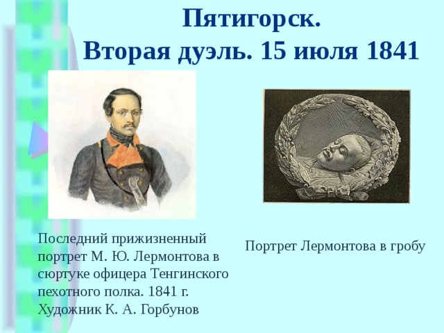 Пятигорск.  Вторая дуэль. 15 июля 1841 Последний прижизненный портрет М. Ю. Лермонтова в сюртуке офицера Тенгинского пехотного полка. 1841 г. Художник К. А. Горбунов Портрет Лермонтова в гробу 
