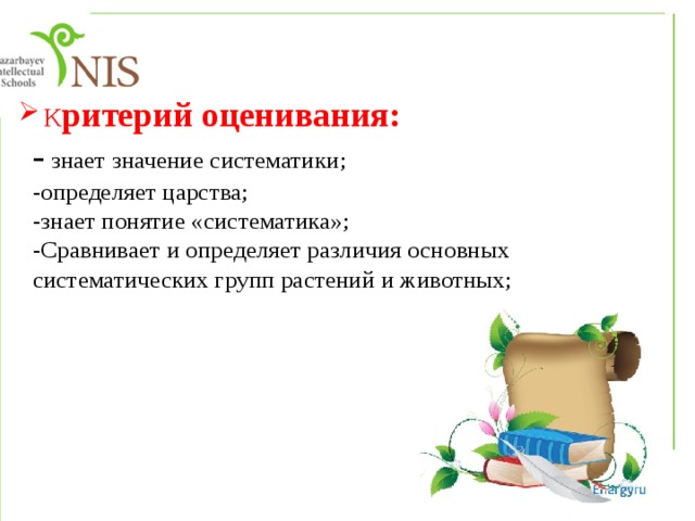  К ритерий оценивания:  -  знает значение систематики;  -определяет царства;  -знает понятие «систематика»;  -Сравнивает и определяет различия основных систематических групп растений и животных;        