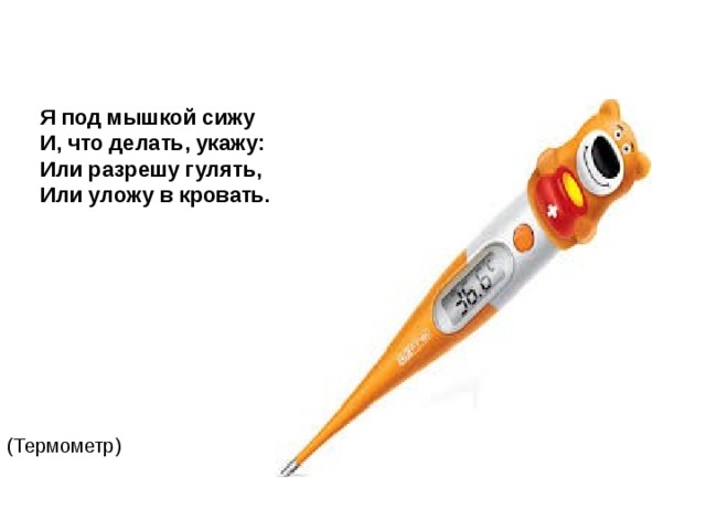 Я под мышкой сижу  И, что делать, укажу:  Или разрешу гулять,  Или уложу в кровать. (Термометр) 