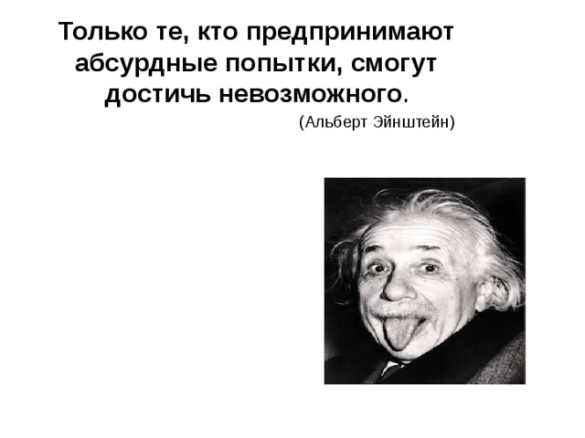 Только те, кто предпринимают абсурдные попытки, смогут достичь невозможного .   (Альберт Эйнштейн)    