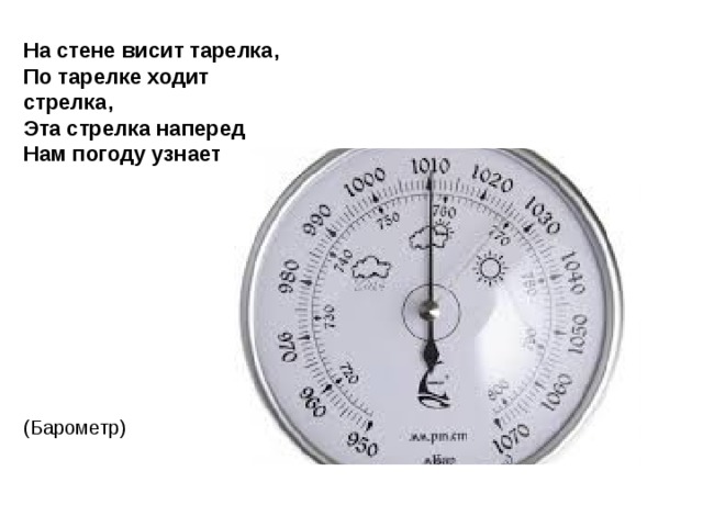 На стене висит тарелка,  По тарелке ходит стрелка,  Эта стрелка наперед  Нам погоду узнает. (Барометр) 