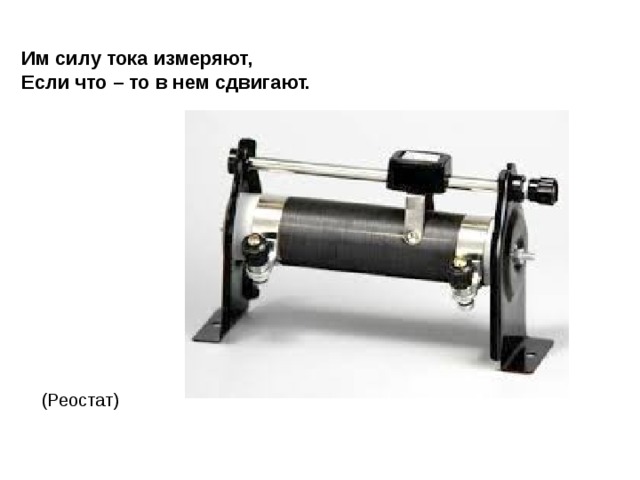 Им силу тока измеряют,  Если что – то в нем сдвигают. (Реостат) 