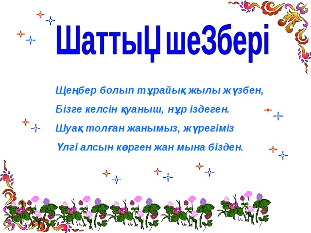 Щеңбер болып тұрайық жылы жүзбен, Бізге келсін қуаныш, нұр іздеген. Шуақ толған жанымыз, жүрегіміз Үлгі алсын көрген жан мына бізден. 
