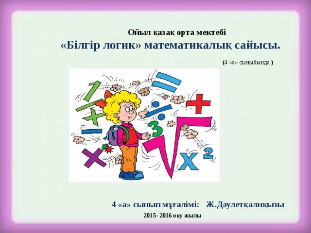  Ойыл қазақ орта мектебі «Білгір логик» математикалық сайысы.   ( 4 «а» сыныбында )  4 «а» сынып мұғалімі: Ж.Дәулетқалиқызы  2015- 2016 оқу жылы 