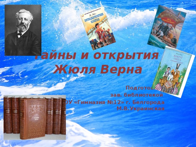 Тайны и открытия  Жюля Верна Подготовила  зав. библиотекой МБОУ «Гимназия №12» г. Белгорода М.В.Украинская 