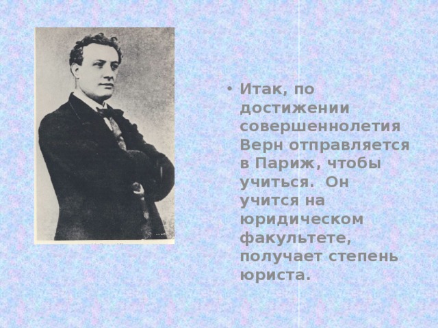 Итак, по достижении совершеннолетия Верн отправляется в Париж, чтобы учиться. Он учится на юридическом факультете, получает степень юриста. 