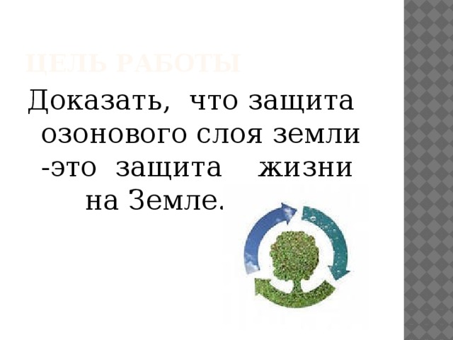 Цель работы Доказать, что защита озонового слоя земли -это защита жизни на Земле. 
