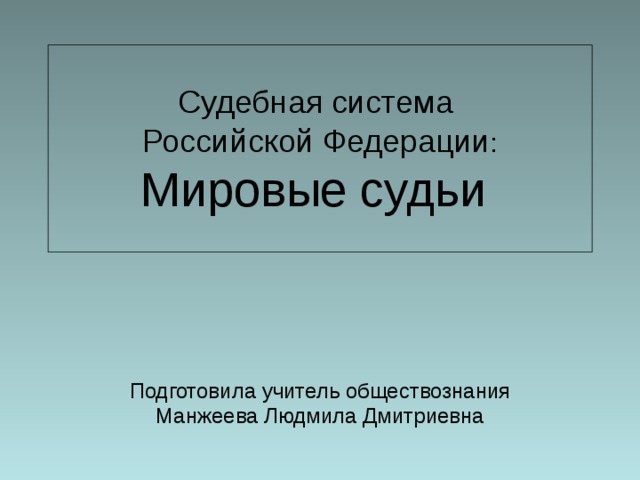 Судебная система  Российской Федерации :  Мировые судьи Подготовила учитель обществознания Манжеева Людмила Дмитриевна 