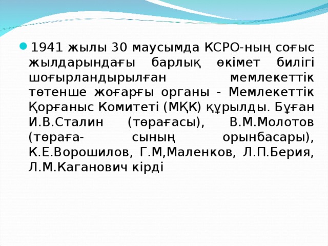 1941 жылы 30 маусымда КСРО-ның соғыс жылдарындағы барлық өкімет билігі шоғырландырылған мемлекеттік төтенше жоғарғы органы - Мемлекеттік Қорғаныс Комитеті (МҚК) құрылды. Бұған И.В.Сталин (төрағасы), В.М.Молотов (төраға- сының орынбасары), К.Е.Ворошилов, Г.М,Маленков, Л.П.Берия, Л.М.Каганович кірді 