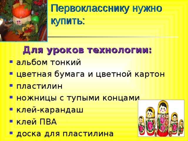 Первокласснику нужно купить: Для уроков технологии: альбом тонкий цветная бумага и цветной картон пластилин ножницы с тупыми концами клей-карандаш клей ПВА доска для пластилина 