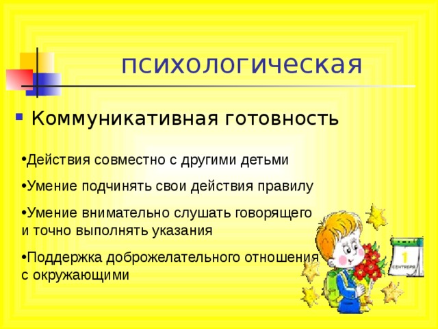 психологическая Коммуникативная готовность Действия совместно с другими детьми Умение подчинять свои действия правилу Умение внимательно слушать говорящего и точно выполнять указания Поддержка доброжелательного отношения с окружающими 