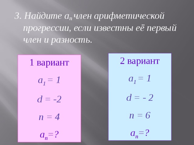3. Найдите а п член арифметической прогрессии, если известны её первый член и разность.  2 вариант a 1 = 1 d = - 2 n = 6 а п = ? 1 вариант a 1 = 1 d = -2 n = 4 а п = ?