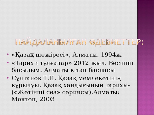«Қазақ шежіресі», Алматы. 1994ж «Тарихи тұлғалар» 2012 жыл. Бесінші басылым. Алматы кітап баспасы Сұлтанов Т.И. Қазақ мемлекетінің құрылуы. Қазақ хандығының тарихы-(«Жетінші сөз» сериясы).Алматы: Мектеп, 2003  