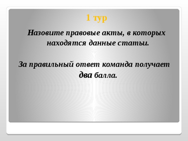  1 тур  Назовите правовые акты, в которых находятся данные статьи.  За правильный ответ команда получает два балла. 