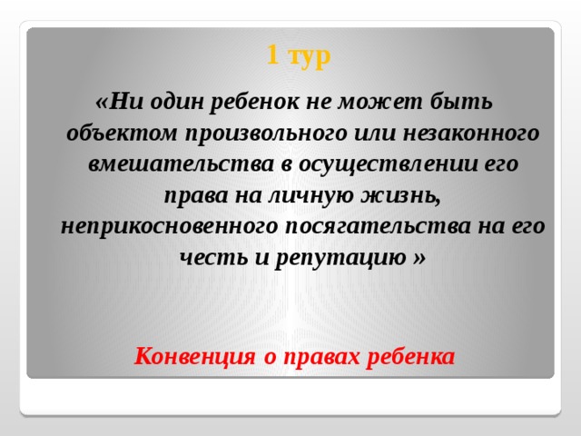  1 тур «Ни один ребенок не может быть объектом произвольного или незаконного вмешательства в осуществлении его права на личную жизнь, неприкосновенного посягательства на его честь и репутацию »   Конвенция о правах ребенка 
