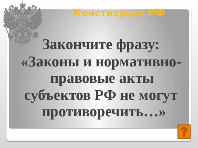 Конституция РФ   Закончите фразу: «Законы и нормативно-правовые акты субъектов РФ не могут противоречить…» 