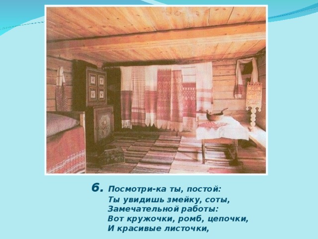 6.  Посмотри-ка ты, постой:  Ты увидишь змейку, соты,  Замечательной работы:  Вот кружочки, ромб, цепочки,  И красивые листочки, 
