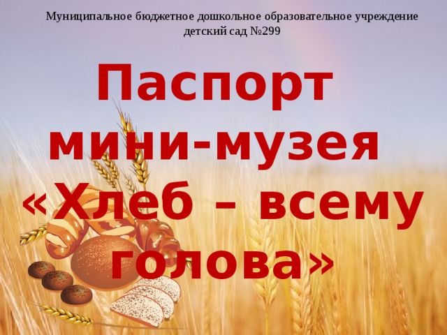 Муниципальное бюджетное дошкольное образовательное учреждение детский сад №299 Паспорт мини-музея «Хлеб – всему голова» 