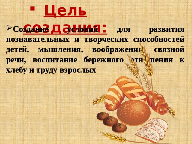 Цель создания: Создание условий для развития познавательных и творческих способностей детей, мышления, воображения, связной речи, воспитание бережного отношения к хлебу и труду взрослых 