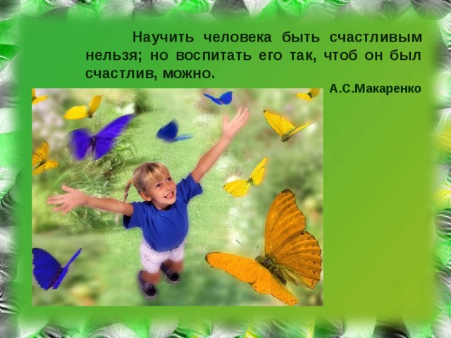  Научить человека быть счастливым нельзя; но воспитать его так, чтоб он был счастлив, можно.    А.С.Макаренко 