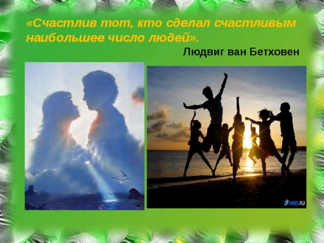 «Счастлив тот, кто сделал счастливым наибольшее число людей».  Людвиг ван Бетховен 