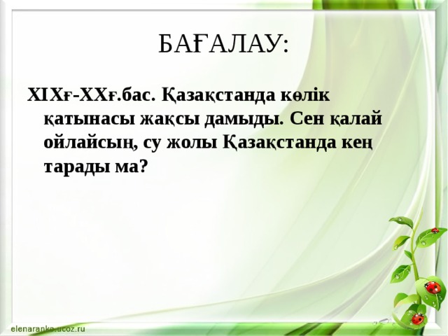 БАҒАЛАУ: ХІХғ-ХХғ.бас. Қазақстанда көлік қатынасы жақсы дамыды. Сен қалай ойлайсың, су жолы Қазақстанда кең тарады ма? 