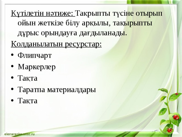 Күтілетін нәтиже: Тақрыпты түсіне отырып ойын жеткізе білу арқылы, тақырыпты дұрыс орындауға дағдыланады. Қолданылатын ресурстар: Флипчарт Маркерлер Тақта Таратпа материалдары Тақта 