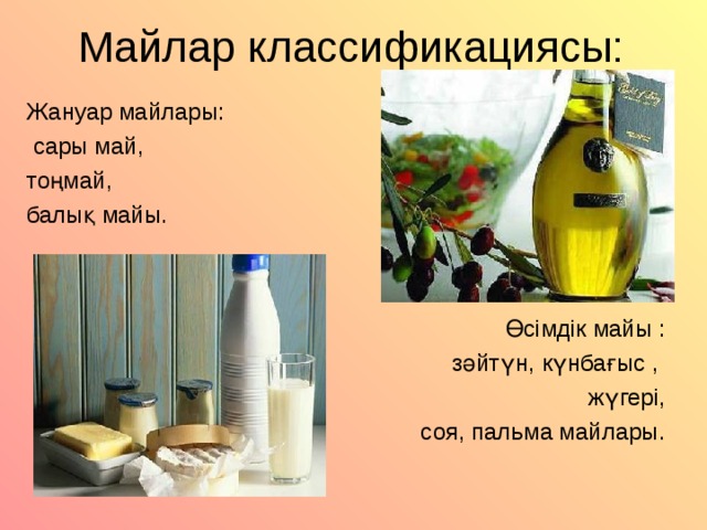 Майлар классификациясы: Жануар майлары:  сары май, тоңмай, балық майы. Өсімдік майы : зәйтүн, күнбағыс , жүгері, соя, пальма майлары. 